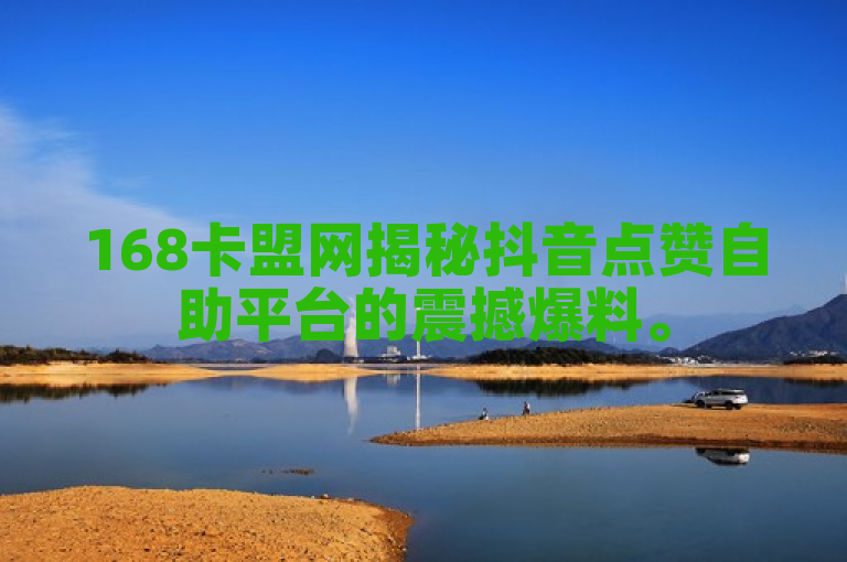 168卡盟网揭秘抖音点赞自助平台的震撼爆料。