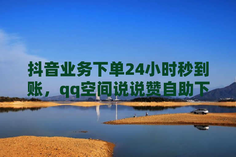 抖音业务下单24小时秒到账，qq空间说说赞自助下单平台。