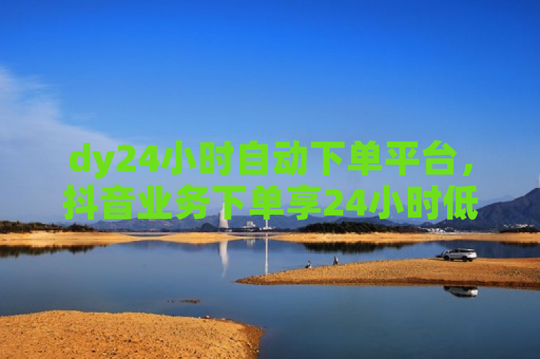 dy24小时自动下单平台，抖音业务下单享24小时低价优惠。