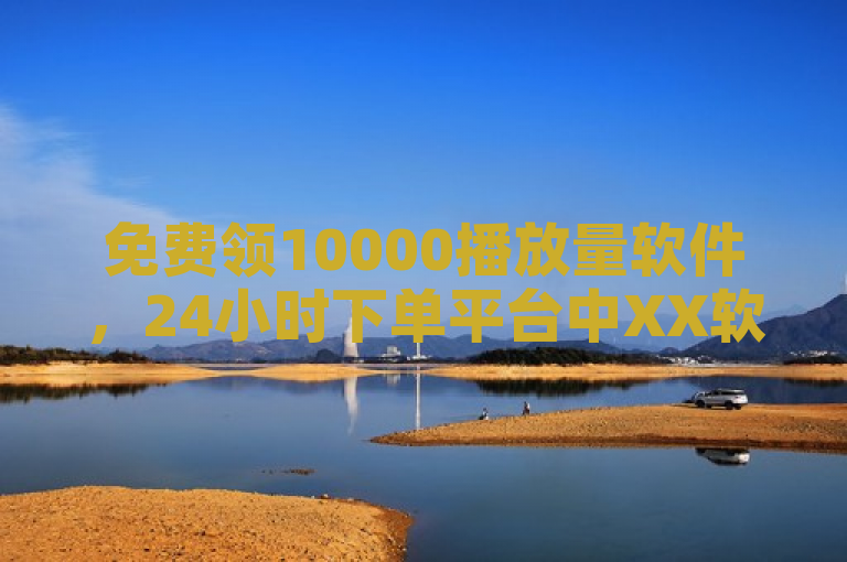 免费领10000播放量软件，24小时下单平台中XX软件最便宜。