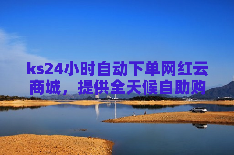 ks24小时自动下单网红云商城，提供全天候自助购物体验。