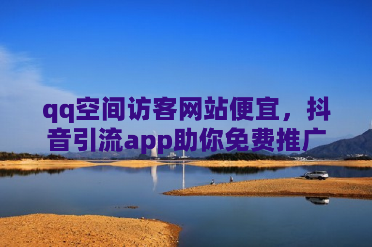 qq空间访客网站便宜，抖音引流app助你免费推广获粉。