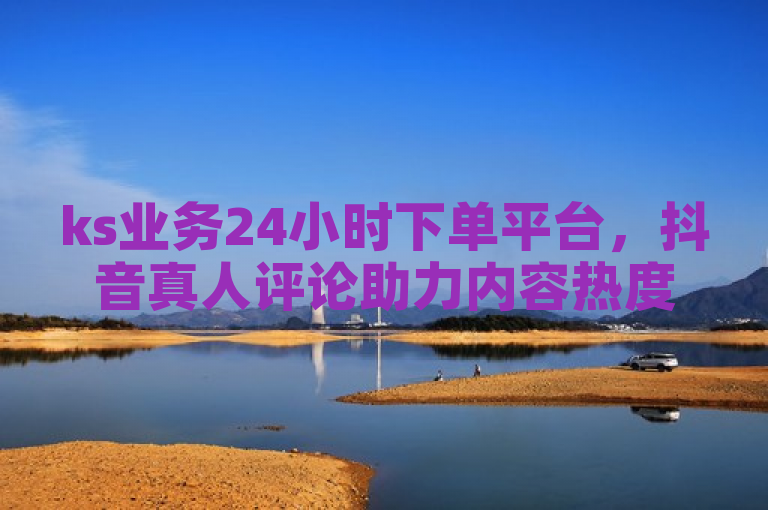 ks业务24小时下单平台，抖音真人评论助力内容热度飙升。