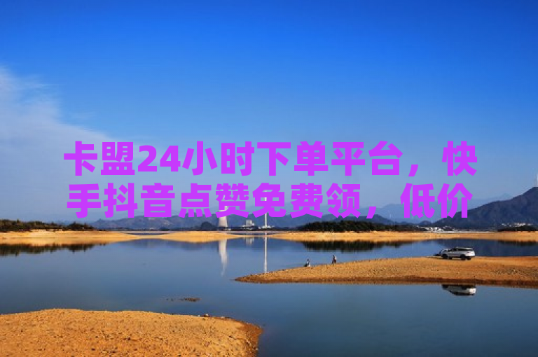 卡盟24小时下单平台，快手抖音点赞免费领，低价探索无界。