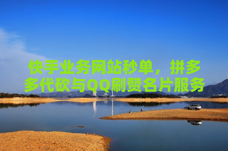 快手业务网站秒单，拼多多代砍与QQ刷赞名片服务对比。