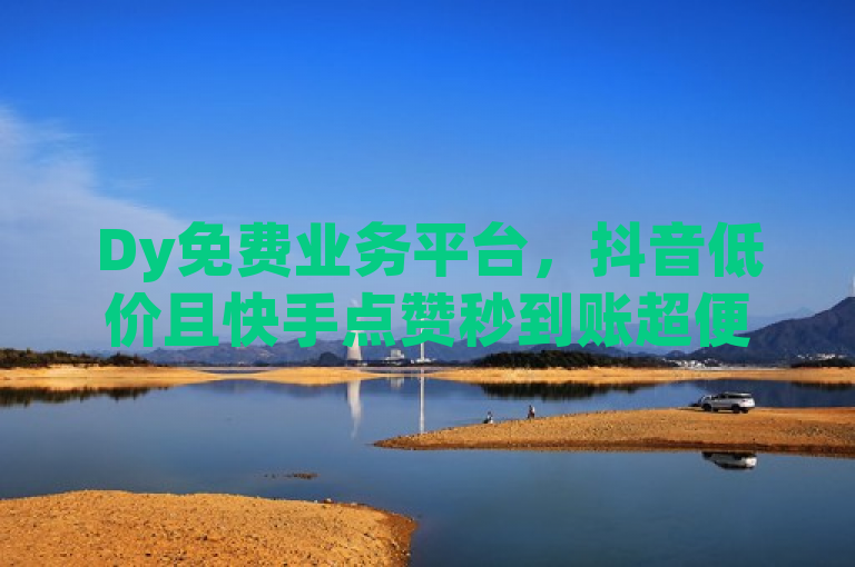 Dy免费业务平台，抖音低价且快手点赞秒到账超便宜。