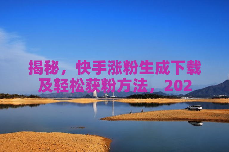 揭秘，快手涨粉生成下载及轻松获粉方法，2025必学！