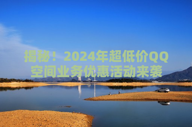 揭秘！2024年超低价QQ空间业务优惠活动来袭
