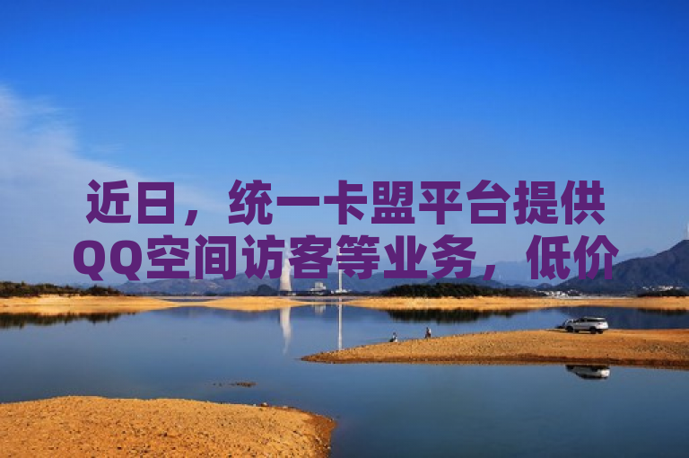 近日，统一卡盟平台提供QQ空间访客等业务，低价且24小时可下单。