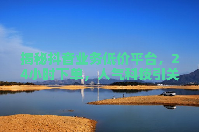 揭秘抖音业务低价平台，24小时下单，人气科技引关注。