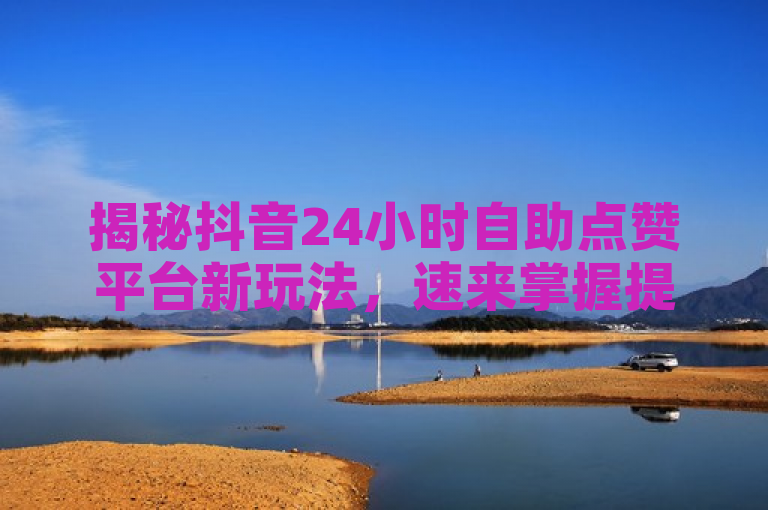 揭秘抖音24小时自助点赞平台新玩法，速来掌握提升点赞量秘诀！