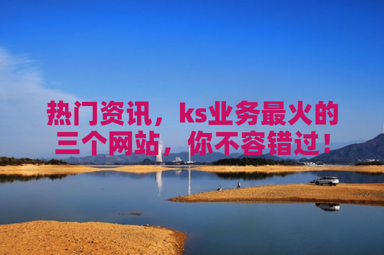 热门资讯，ks业务最火的三个网站，你不容错过！