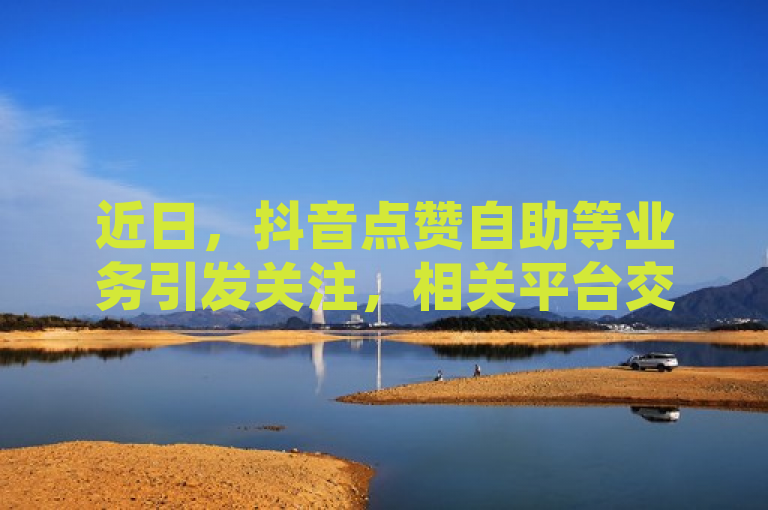 近日，抖音点赞自助等业务引发关注，相关平台交易活跃。