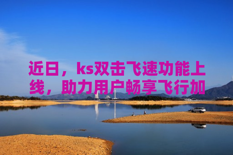 近日，ks双击飞速功能上线，助力用户畅享飞行加速体验。