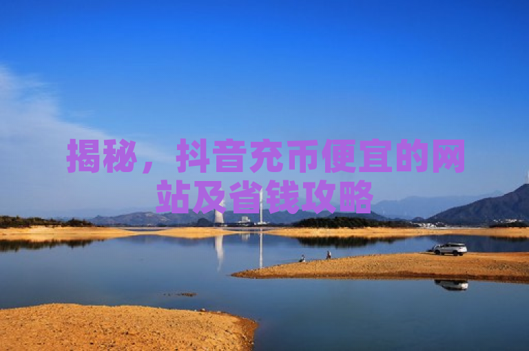揭秘，抖音充币便宜的网站及省钱攻略