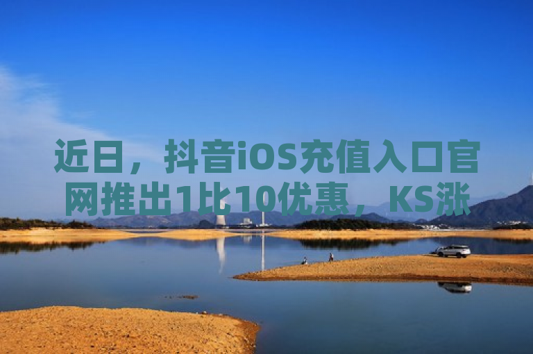 近日，抖音iOS充值入口官网推出1比10优惠，KS涨粉丝仅需1元1000个。