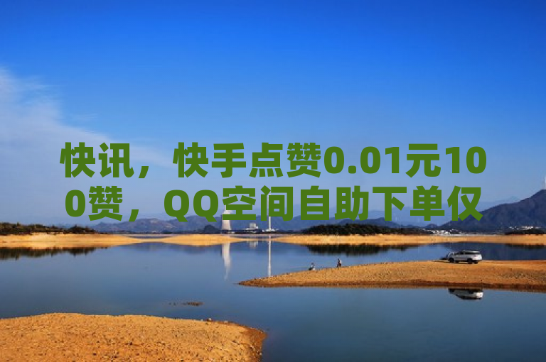 快讯，快手点赞0.01元100赞，QQ空间自助下单仅需1元！