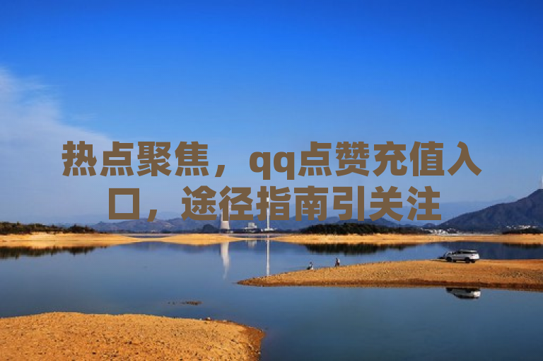 热点聚焦，qq点赞充值入口，途径指南引关注