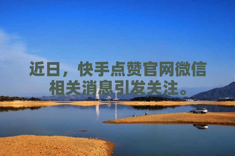 近日，快手点赞官网微信相关消息引发关注。