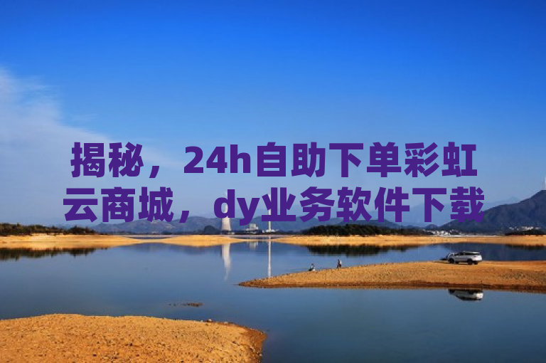 揭秘，24h自助下单彩虹云商城，dy业务软件下载有玄机！