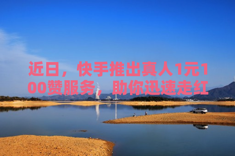 近日，快手推出真人1元100赞服务，助你迅速走红！