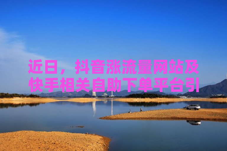 近日，抖音涨流量网站及快手相关自助下单平台引关注。
