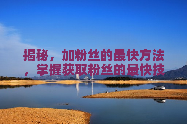 揭秘，加粉丝的最快方法，掌握获取粉丝的最快技巧！