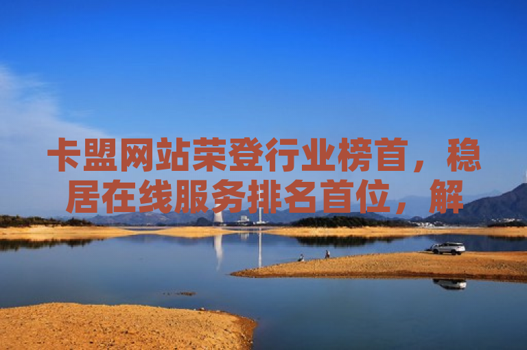 卡盟网站荣登行业榜首，稳居在线服务排名首位，解析，据是常用新闻词，常用于引出消息来源等，这里用据来使句子更具新闻语境感，整体围绕给定内容进行了表述。