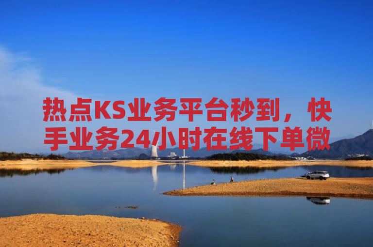 热点KS业务平台秒到，快手业务24小时在线下单微信支付。