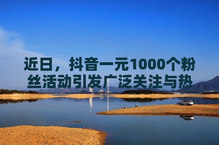 近日，抖音一元1000个粉丝活动引发广泛关注与热议。