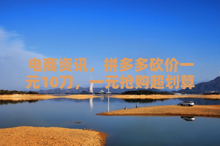 电商资讯，拼多多砍价一元10刀，一元抢购超划算！