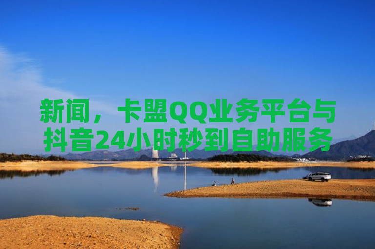 新闻，卡盟QQ业务平台与抖音24小时秒到自助服务平台合作。