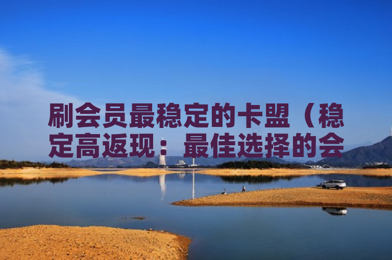 刷会员最稳定的卡盟（稳定高返现：最佳选择的会员卡盟）