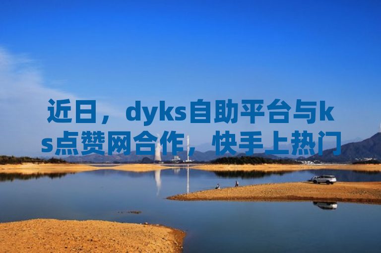 近日，dyks自助平台与ks点赞网合作，快手上热门购买渠道网站热血重燃！