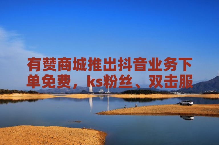 有赞商城推出抖音业务下单免费，ks粉丝、双击服务震撼爆料。