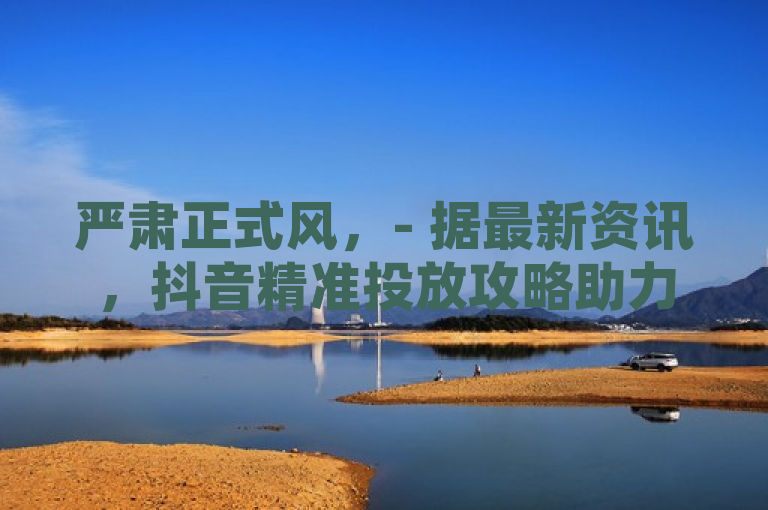 严肃正式风，- 据最新资讯，抖音精准投放攻略助力营销升级。，- 近日消息，抖音精准投放攻略成品牌推广关键。，轻松活泼风，- 嘿！抖音精准投放攻略来啦，速看！，- 哇塞！抖音精准投放攻略新鲜出炉哟。
