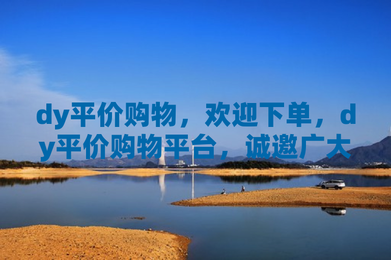 dy平价购物，欢迎下单，dy平价购物平台，诚邀广大消费者下单选购。