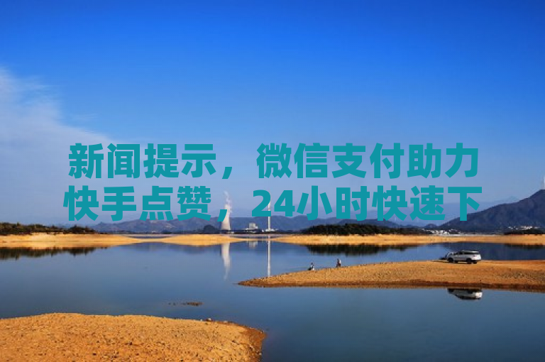 新闻提示，微信支付助力快手点赞，24小时快速下单服务上线。
