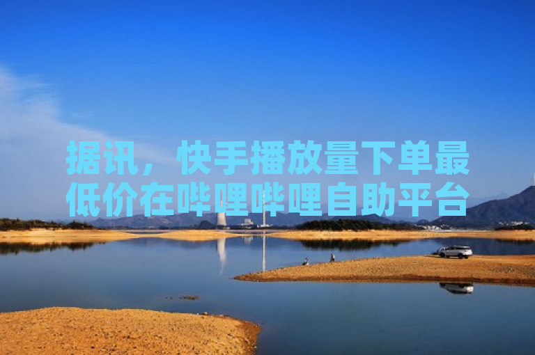 据讯，快手播放量下单最低价在哔哩哔哩自助平台呈现