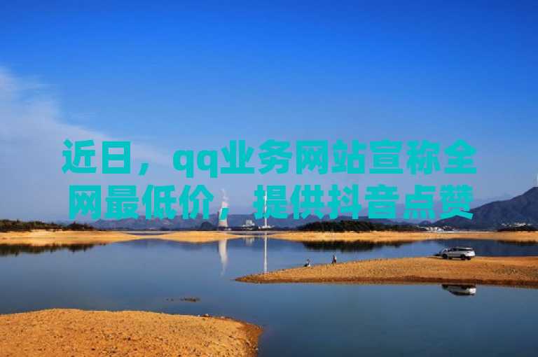近日，qq业务网站宣称全网最低价，提供抖音点赞等自助服务。