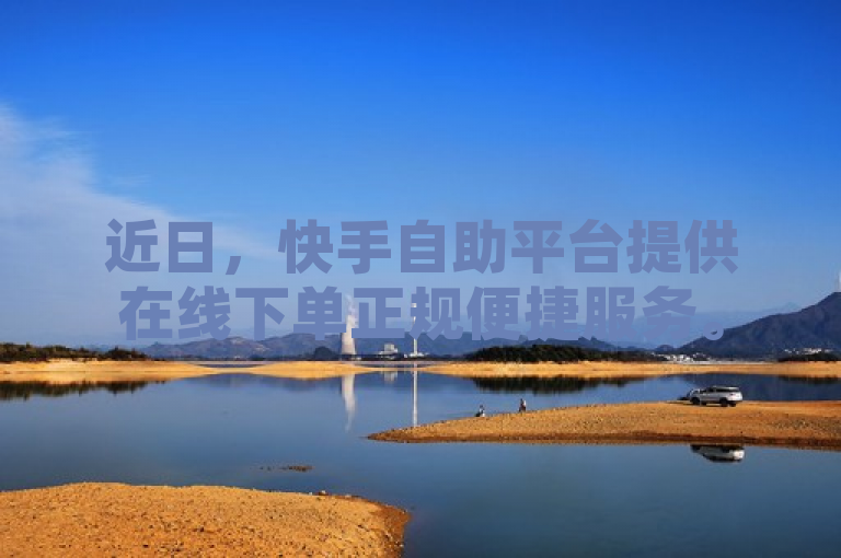 近日，快手自助平台提供在线下单正规便捷服务。