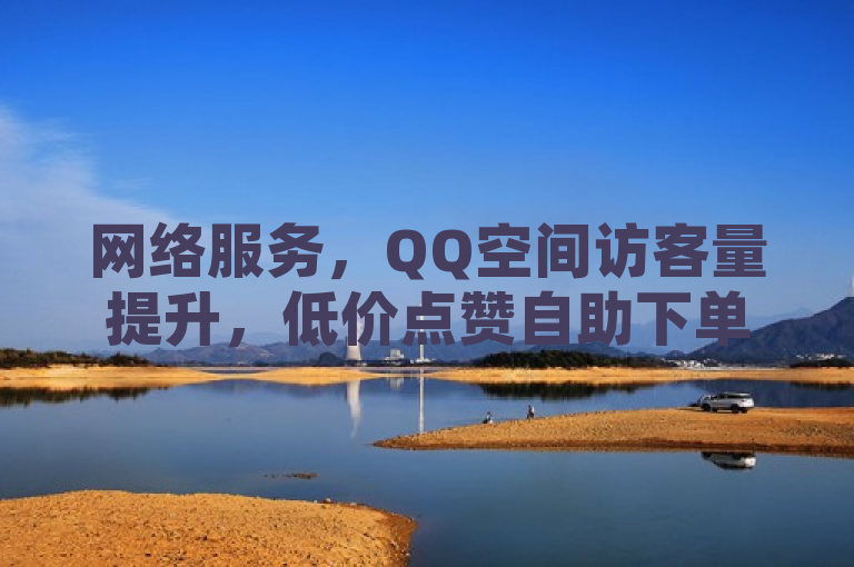 网络服务，QQ空间访客量提升，低价点赞自助下单引关注。