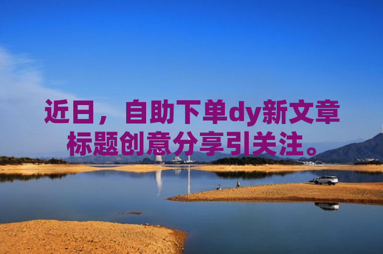 近日，自助下单dy新文章标题创意分享引关注。