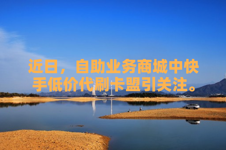 近日，自助业务商城中快手低价代刷卡盟引关注。