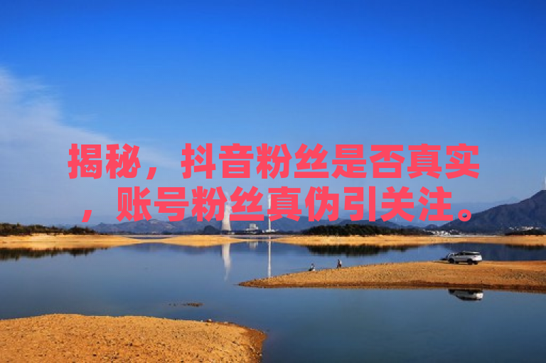 揭秘，抖音粉丝是否真实，账号粉丝真伪引关注。