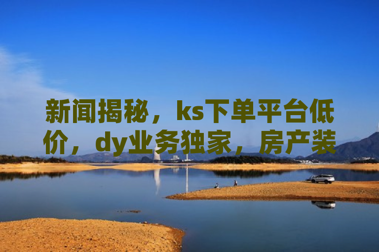 新闻揭秘，ks下单平台低价，dy业务独家，房产装修网站助阵。