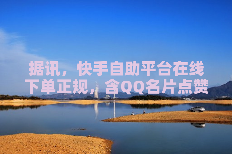据讯，快手自助平台在线下单正规，含QQ名片点赞及短视频火力服务。