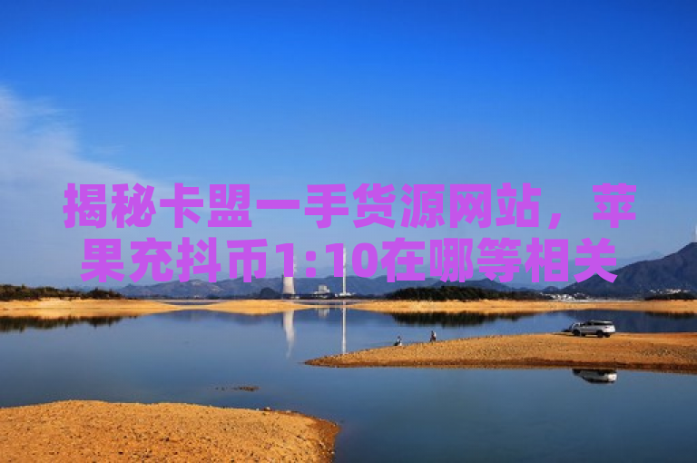 揭秘卡盟一手货源网站，苹果充抖币1:10在哪等相关问题解析。