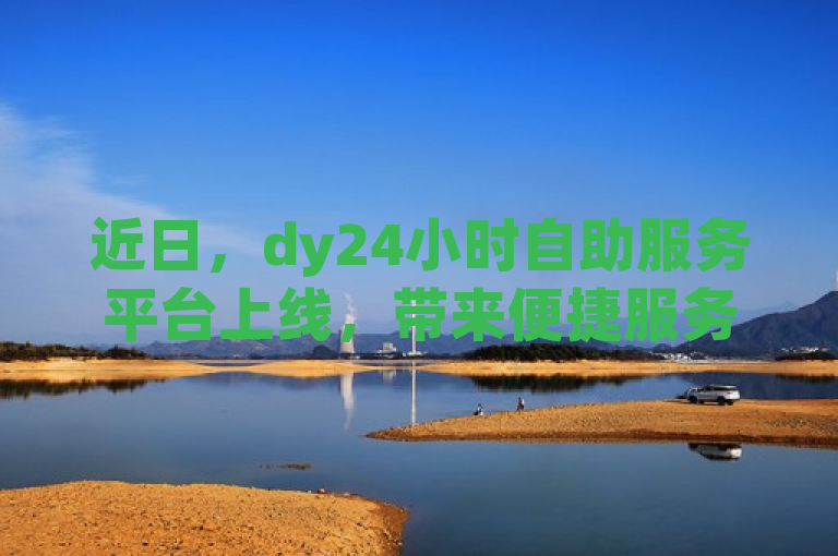 近日，dy24小时自助服务平台上线，带来便捷服务。