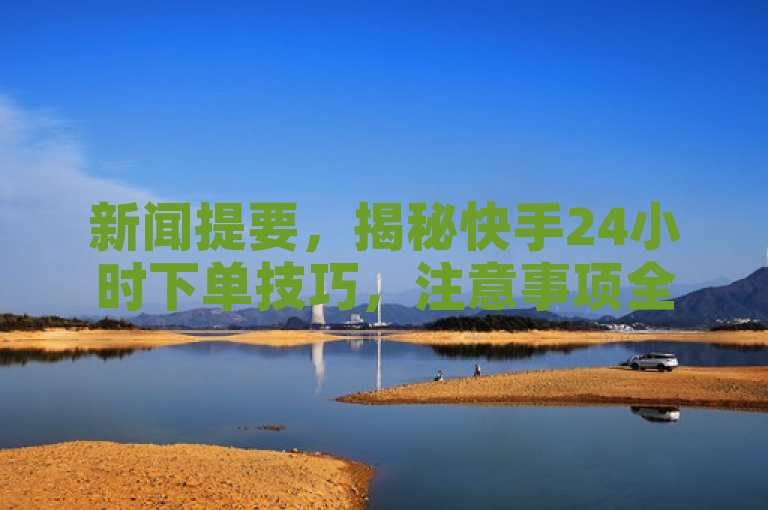 新闻提要，揭秘快手24小时下单技巧，注意事项全解析。